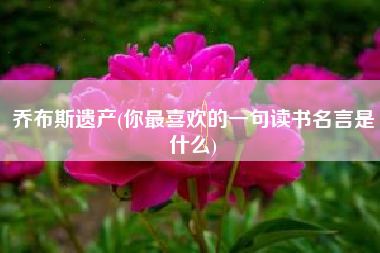 乔布斯遗产(你最喜欢的一句读书名言是什么)