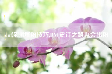 dnf深渊爆粉技巧,dnf史诗之路也会出粉