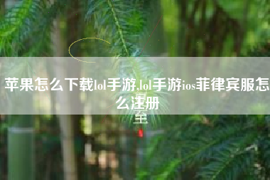 苹果怎么下载lol手游,lol手游ios菲律宾服怎么注册