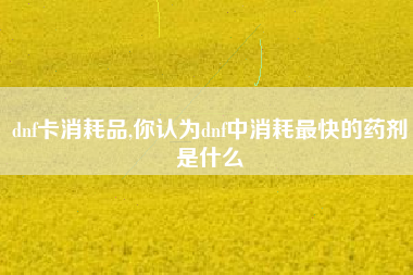 dnf卡消耗品,你认为dnf中消耗最快的药剂是什么