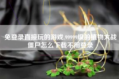 免登录直接玩的游戏,99999级的植物大战僵尸怎么下载不用登录