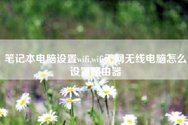 笔记本电脑设置wifi,wifi无网无线电脑怎么设置路由器