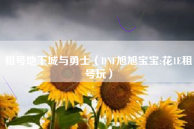 租号地下城与勇士（dnf旭旭宝宝:花1e租号玩）